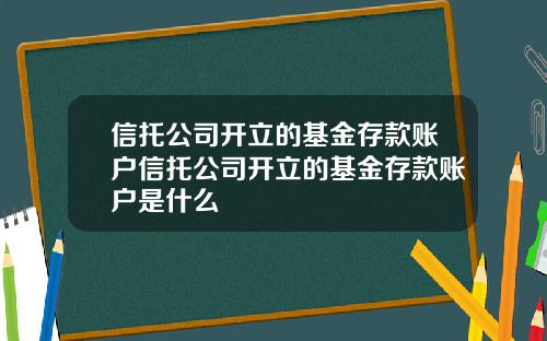 信托公司开立的基金存款账户信托公司开立的基金存款账户是什么
