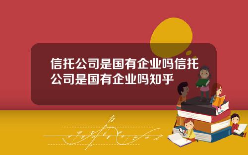 信托公司是国有企业吗信托公司是国有企业吗知乎