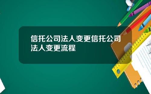 信托公司法人变更信托公司法人变更流程