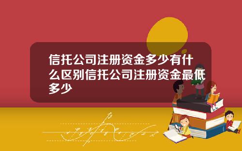 信托公司注册资金多少有什么区别信托公司注册资金最低多少