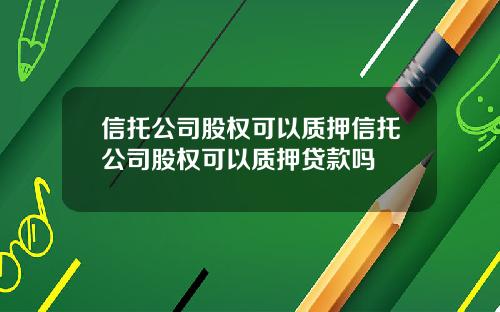 信托公司股权可以质押信托公司股权可以质押贷款吗