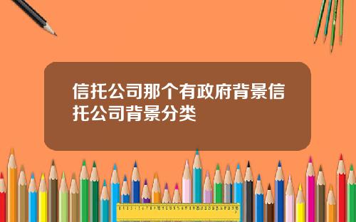 信托公司那个有政府背景信托公司背景分类