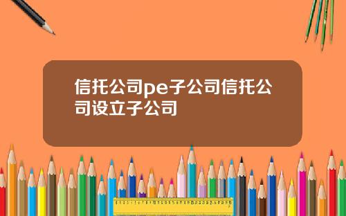 信托公司pe子公司信托公司设立子公司