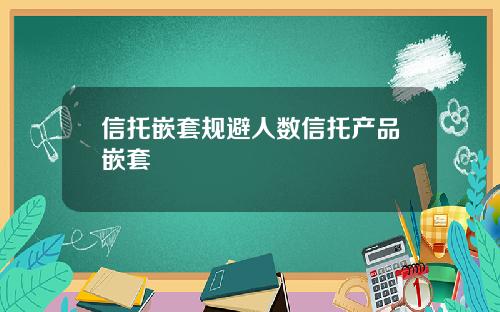 信托嵌套规避人数信托产品嵌套
