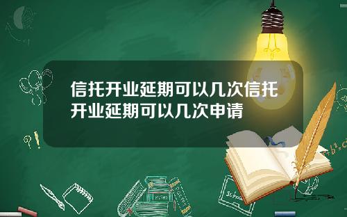 信托开业延期可以几次信托开业延期可以几次申请
