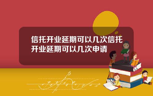 信托开业延期可以几次信托开业延期可以几次申请