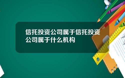 信托投资公司属于信托投资公司属于什么机构