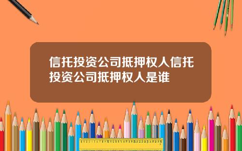 信托投资公司抵押权人信托投资公司抵押权人是谁