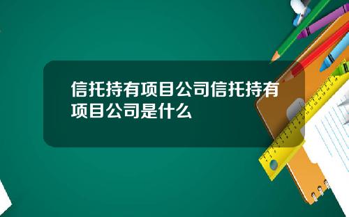 信托持有项目公司信托持有项目公司是什么