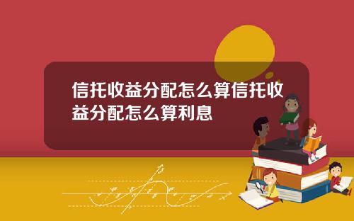 信托收益分配怎么算信托收益分配怎么算利息