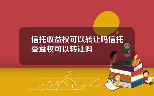 信托收益权可以转让吗信托受益权可以转让吗