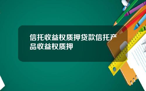 信托收益权质押贷款信托产品收益权质押