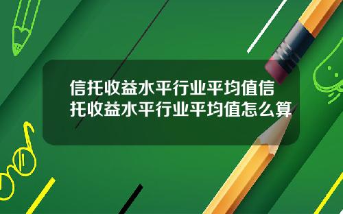 信托收益水平行业平均值信托收益水平行业平均值怎么算