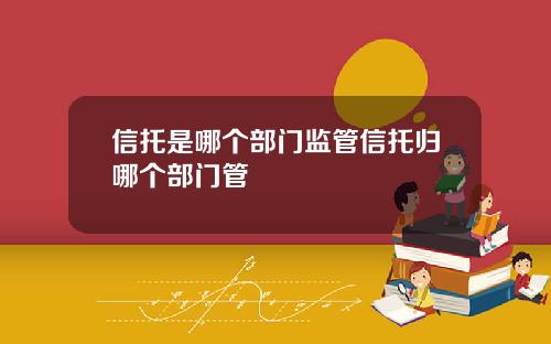 信托是哪个部门监管信托归哪个部门管