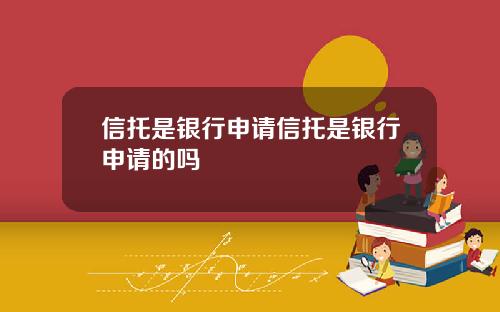 信托是银行申请信托是银行申请的吗