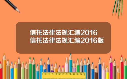 信托法律法规汇编2016信托法律法规汇编2016版