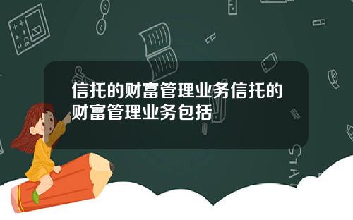 信托的财富管理业务信托的财富管理业务包括