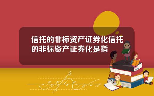 信托的非标资产证券化信托的非标资产证券化是指