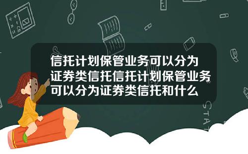 信托计划保管业务可以分为证券类信托信托计划保管业务可以分为证券类信托和什么