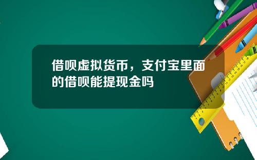 借呗虚拟货币，支付宝里面的借呗能提现金吗