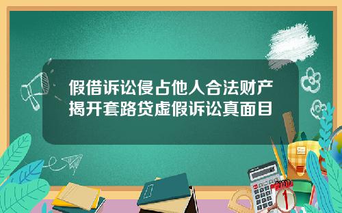 假借诉讼侵占他人合法财产揭开套路贷虚假诉讼真面目