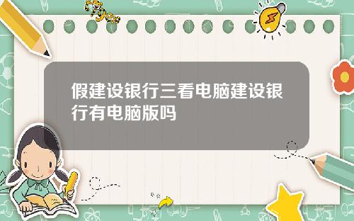 假建设银行三看电脑建设银行有电脑版吗