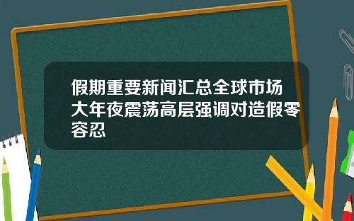 假期重要新闻汇总全球市场大年夜震荡高层强调对造假零容忍