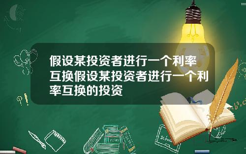 假设某投资者进行一个利率互换假设某投资者进行一个利率互换的投资