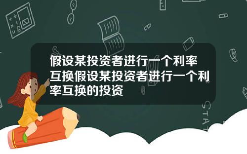 假设某投资者进行一个利率互换假设某投资者进行一个利率互换的投资