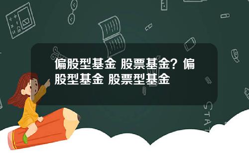 偏股型基金 股票基金？偏股型基金 股票型基金