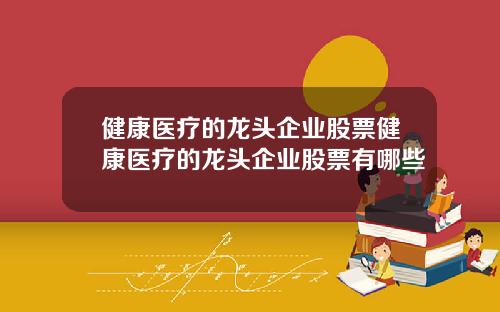 健康医疗的龙头企业股票健康医疗的龙头企业股票有哪些