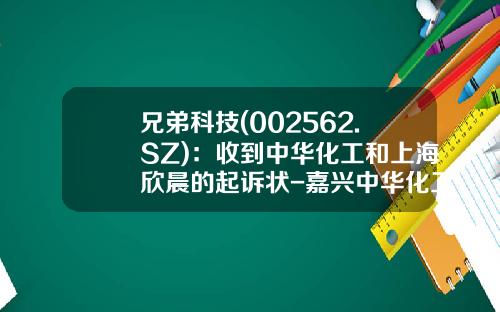 兄弟科技(002562.SZ)：收到中华化工和上海欣晨的起诉状-嘉兴中华化工有限责任公司