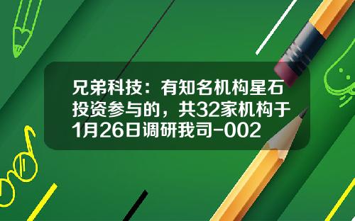 兄弟科技：有知名机构星石投资参与的，共32家机构于1月26日调研我司-002562基金