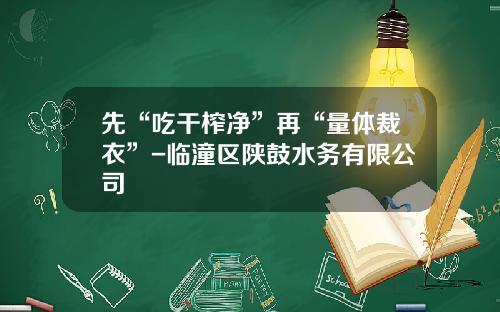 先“吃干榨净”再“量体裁衣”-临潼区陕鼓水务有限公司