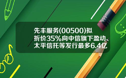 先丰服务(00500)拟折价35%向中信旗下盈动、太平信托等发行最多6.4亿股-香港上市公司先丰服务集团00500