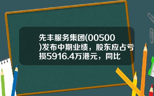 先丰服务集团(00500)发布中期业绩，股东应占亏损5916.4万港元，同比收窄1%-香港上市公司先丰服务集团00500