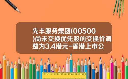 先丰服务集团(00500)尚未交换优先股的交换价调整为3.4港元-香港上市公司先丰服务集团00500