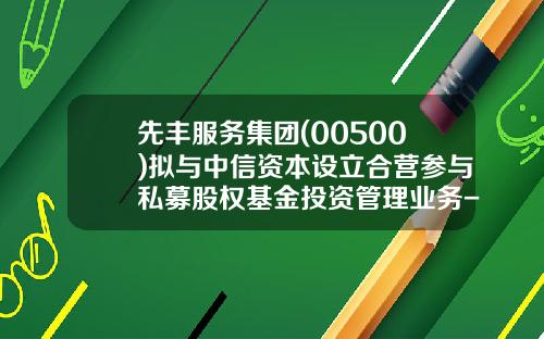 先丰服务集团(00500)拟与中信资本设立合营参与私募股权基金投资管理业务-香港上市公司先丰服务集团00500