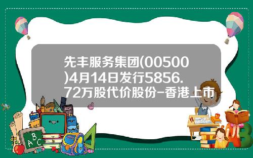 先丰服务集团(00500)4月14日发行5856.72万股代价股份-香港上市公司先丰服务集团00500