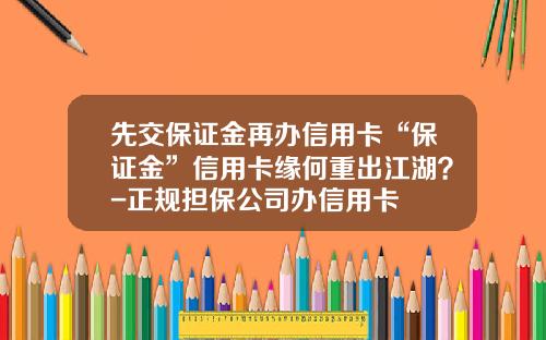先交保证金再办信用卡“保证金”信用卡缘何重出江湖？-正规担保公司办信用卡