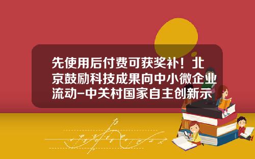 先使用后付费可获奖补！北京鼓励科技成果向中小微企业流动-中关村国家自主创新示范区风险补偿金有多少