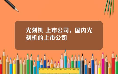 光刻机 上市公司，国内光刻机的上市公司