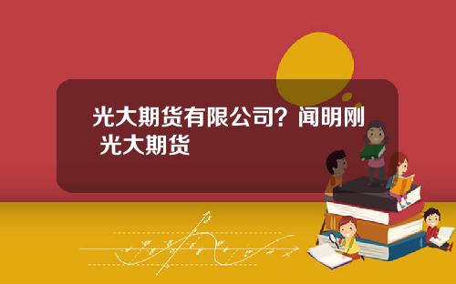 光大期货有限公司？闻明刚 光大期货