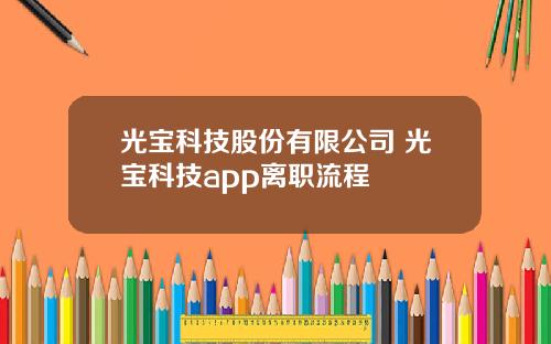 光宝科技股份有限公司 光宝科技app离职流程