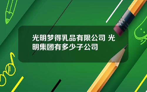 光明梦得乳品有限公司 光明集团有多少子公司
