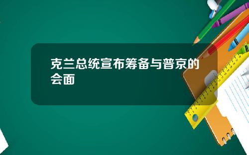 克兰总统宣布筹备与普京的会面