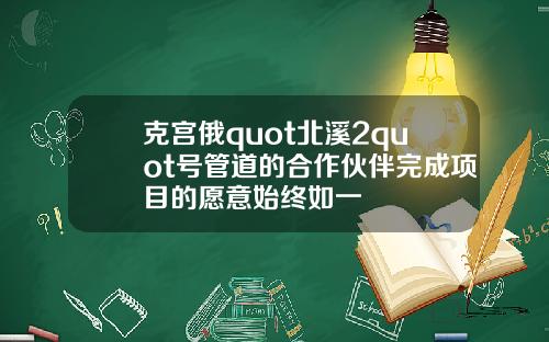 克宫俄quot北溪2quot号管道的合作伙伴完成项目的愿意始终如一