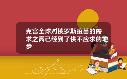 克宫全球对俄罗斯疫苗的需求之高已经到了供不应求的地步