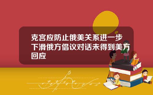 克宫应防止俄美关系进一步下滑俄方倡议对话未得到美方回应