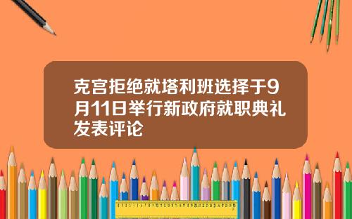 克宫拒绝就塔利班选择于9月11日举行新政府就职典礼发表评论
